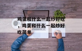 鸡蛋和什么一起炒好吃，鸡蛋和什么一起炒好吃简单