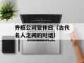 齐桓公问管仲曰（古代名人之间的对话）