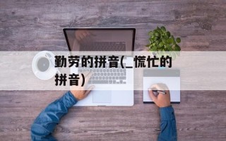 勤劳的拼音(_慌忙的拼音)