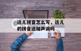 这儿拼音怎么写，这儿的拼音还加声调吗