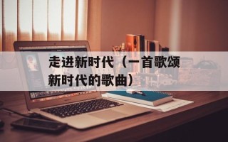 走进新时代（一首歌颂新时代的歌曲）