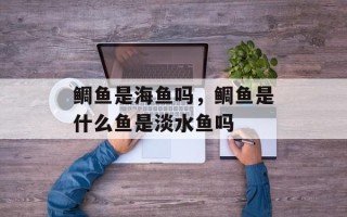 鲷鱼是海鱼吗，鲷鱼是什么鱼是淡水鱼吗