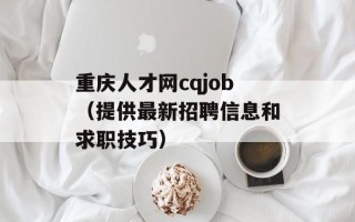 重庆人才网cqjob（提供最新招聘信息和求职技巧）