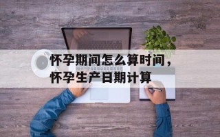 怀孕期间怎么算时间，怀孕生产日期计算