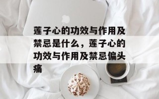 莲子心的功效与作用及禁忌是什么，莲子心的功效与作用及禁忌偏头痛