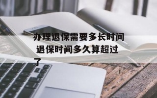 办理退保需要多长时间 退保时间多久算超过了