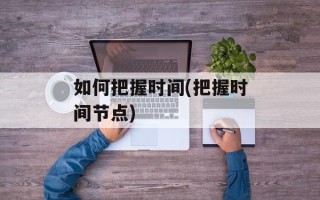 如何把握时间(把握时间节点)