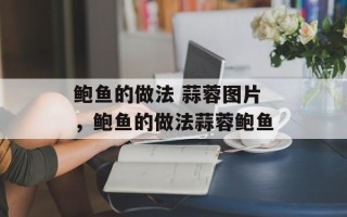 鲍鱼的做法 蒜蓉图片，鲍鱼的做法蒜蓉鲍鱼
