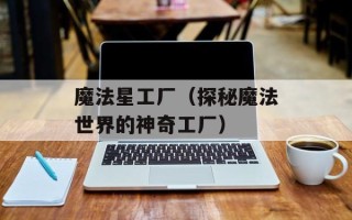 魔法星工厂（探秘魔法世界的神奇工厂）
