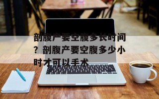 剖腹产要空腹多长时间？剖腹产要空腹多少小时才可以手术