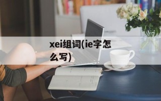 xei组词(ie字怎么写)