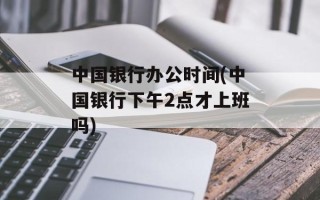 中国银行办公时间(中国银行下午2点才上班吗)