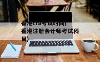 香港cfa考试时间(香港注册会计师考试科目)