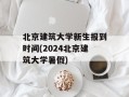 北京建筑大学新生报到时间(2024北京建筑大学暑假)