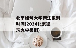 北京建筑大学新生报到时间(2024北京建筑大学暑假)