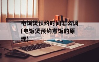电饭煲预约时间怎么调(电饭煲预约煮饭的原理)