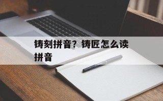 铸刻拼音？铸匠怎么读拼音