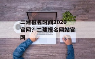 二建报名时间2020官网？二建报名网站官网