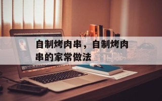 自制烤肉串，自制烤肉串的家常做法