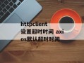 httpclient设置超时时间 axios默认超时时间