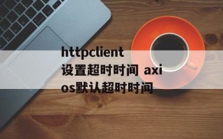 httpclient设置超时时间 axios默认超时时间