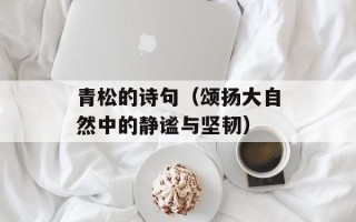 青松的诗句（颂扬大自然中的静谧与坚韧）