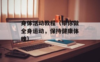 身体活动教程（带你做全身运动，保持健康体魄）