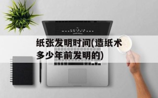 纸张发明时间(造纸术多少年前发明的)