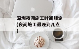 深圳夜间施工时间规定(夜间施工最晚到几点)
