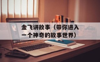 金飞讲故事（带你进入一个神奇的故事世界）