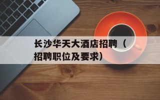 长沙华天大酒店招聘（招聘职位及要求）
