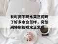 长时间不喝水突然间喝了好多水会怎样，突然间特别能喝水正常吗