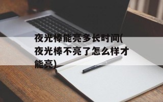 夜光棒能亮多长时间(夜光棒不亮了怎么样才能亮)