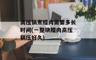 高压锅煮腊肉需要多长时间(一整块腊肉高压锅压好久)