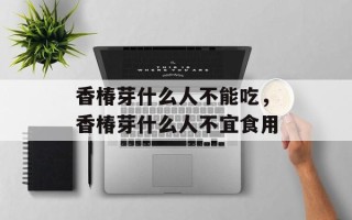 香椿芽什么人不能吃，香椿芽什么人不宜食用
