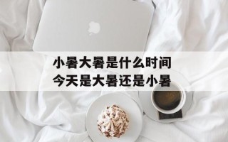 小暑大暑是什么时间 今天是大暑还是小暑