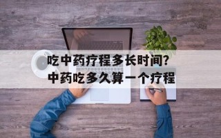 吃中药疗程多长时间？中药吃多久算一个疗程