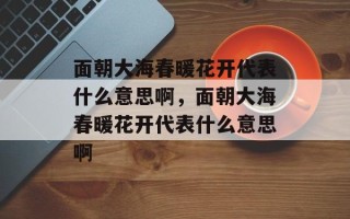 面朝大海春暖花开代表什么意思啊，面朝大海春暖花开代表什么意思啊