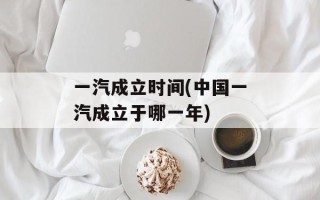 一汽成立时间(中国一汽成立于哪一年)
