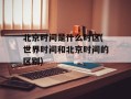 北京时间是什么时区(世界时间和北京时间的区别)