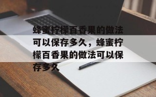 蜂蜜柠檬百香果的做法可以保存多久，蜂蜜柠檬百香果的做法可以保存多久
