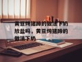 黄豆炖猪蹄的做法下奶放盐吗，黄豆炖猪蹄的做法下奶