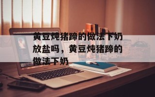 黄豆炖猪蹄的做法下奶放盐吗，黄豆炖猪蹄的做法下奶