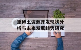 重稀土资源开发现状分析与未来发展趋势研究