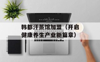 韩都汗蒸馆加盟（开启健康养生产业新篇章）