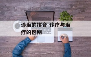 诊治的拼音 诊疗与治疗的区别