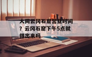 大同云冈石窟营业时间？云冈石窟下午5点就得出来吗