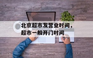 北京超市发营业时间，超市一般开门时间