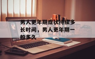 男人更年期症状持续多长时间，男人更年期一般多久