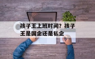 孩子王上班时间？孩子王是国企还是私企